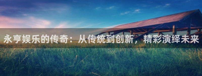 jjb竞技宝(中国)：永亨娱乐的传奇：从传统到创新，精彩演绎未来