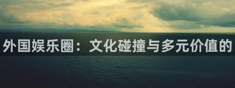 jjb竞技宝：外国娱乐圈：文化碰撞与多元价值的