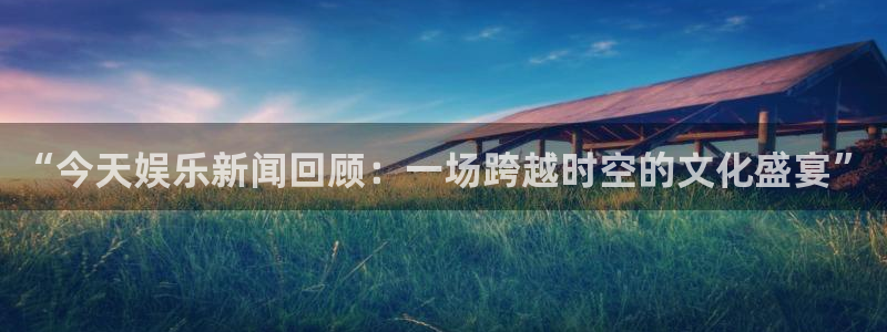 jjb竞技宝入口：“今天娱乐新闻回顾：一场跨越时空的文化盛宴”