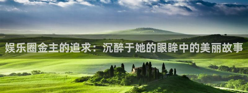 jjb竞技宝官网：娱乐圈金主的追求：沉醉于她的眼眸中的美丽故事