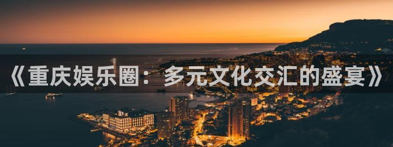 jjb竞技宝app网站：《重庆娱乐圈：多元文化交汇的盛宴》