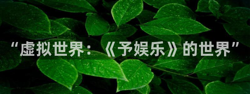jjb竞技宝app网站：“虚拟世界：《予娱乐》的世界”