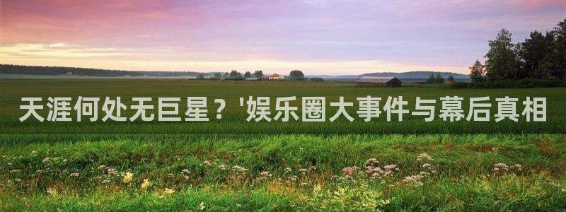 jjb竞技宝app网站：天涯何处无巨星？\'娱乐圈大事件与幕后真相