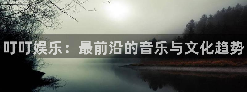 jjb竞技宝官网：叮叮娱乐：最前沿的音乐与文化趋势