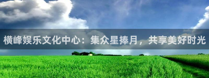 jjb竞技宝官网：横峰娱乐文化中心：集众星捧月，共享美好时光